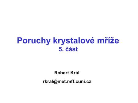 Robert Král rkral@met.mff.cuni.cz Poruchy krystalové mříže 5. část Robert Král rkral@met.mff.cuni.cz.