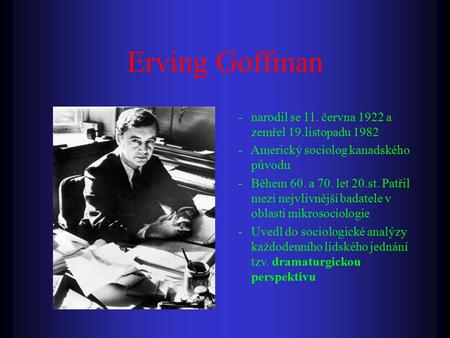 Erving Goffman - narodil se 11. června 1922 a zemřel 19.listopadu 1982 - Americký sociolog kanadského původu - Během 60. a 70. let 20.st. Patřil mezi nejvlivnější.