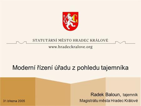 Moderní řízení úřadu z pohledu tajemníka Radek Baloun, tajemník Magistrátu města Hradec Králové 31.března 2005.