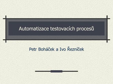 Automatizace testovacích procesů Petr Boháček a Ivo Řezníček.