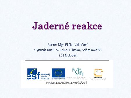Jaderné reakce Autor: Mgr. Eliška Vokáčová Gymnázium K. V. Raise, Hlinsko, Adámkova 55 2013, duben.
