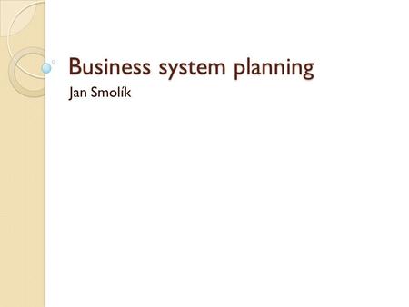 Business system planning Jan Smolík. Základní informace Metoda firmy IBM Poprvé publikována v roce 1981 Slouží k návrhu informační architektury.