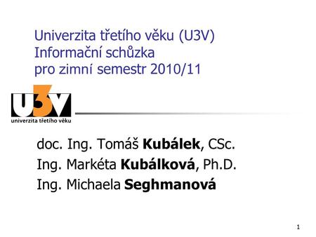 11 Univerzita třetího věku (U3V) Informační schůzka pro zimní semestr 20 10 /1 1 doc. Ing. Tomáš Kubálek, CSc. Ing. Markéta Kubálková, Ph.D. Ing. Michaela.