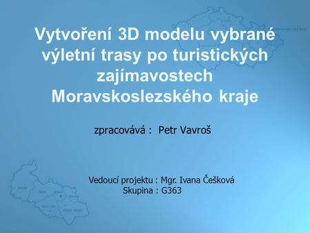 Vytvoření 3D modelu vybrané výletní trasy po turistických zajímavostech Moravskoslezského kraje zpracovává : Petr Vavroš Vedoucí projektu : Mgr. Ivana.