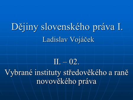 Dějiny slovenského práva I. Ladislav Vojáček II. – 02. Vybrané instituty středověkého a raně novověkého práva.