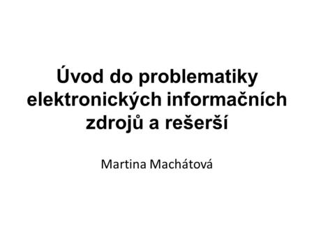 Úvod do problematiky elektronických informačních zdrojů a rešerší Martina Machátová.