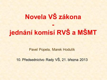 Novela VŠ zákona - jednání komisí RVŠ a MŠMT Pavel Popela, Marek Hodulík 10. Předsednictvo Rady VŠ, 21. března 2013.