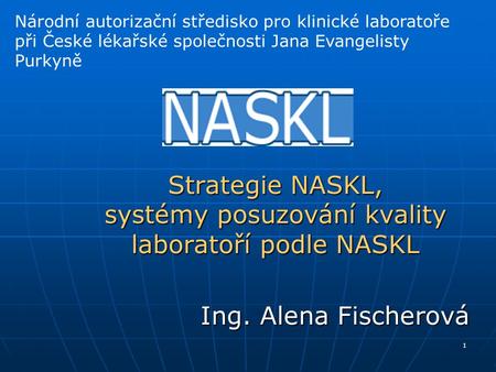 1 Strategie NASKL, systémy posuzování kvality laboratoří podle NASKL Ing. Alena Fischerová Národní autorizační středisko pro klinické laboratoře při České.