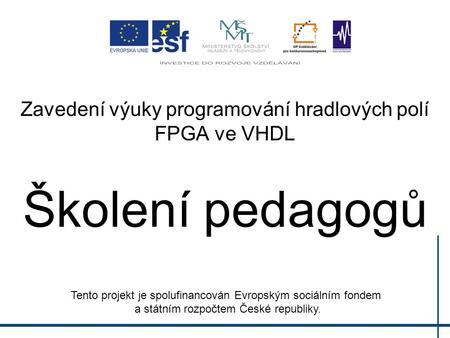 Zavedení výuky programování hradlových polí FPGA ve VHDL Školení pedagogů Tento projekt je spolufinancován Evropským sociálním fondem a státním rozpočtem.