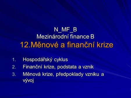 N_MF_B Mezinárodní finance B 12.Měnové a finanční krize 1. Hospodářský cyklus 2. Finanční krize, podstata a vznik 3. Měnová krize, předpoklady vzniku a.