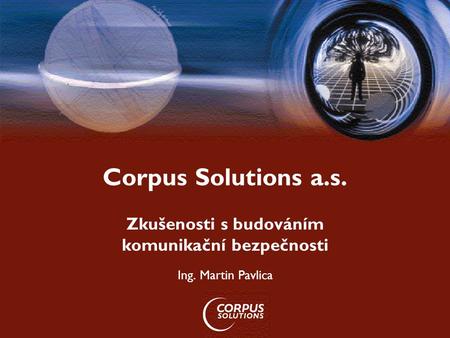 Corpus Solutions a.s. Zkušenosti s budováním komunikační bezpečnosti Ing. Martin Pavlica.