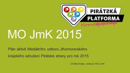 MO JmK 2015 Plán aktivit Mediálního odboru Jihomoravského krajského sdružení Pirátské strany pro rok 2015 Ondřej Kotas, vedoucí MO JmK.