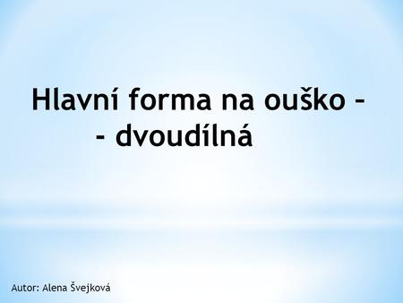 Hlavní forma na ouško – - dvoudílná Autor: Alena Švejková.