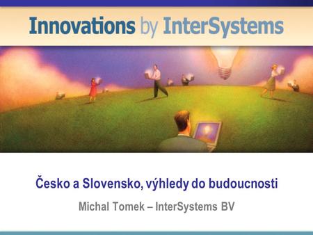 Česko a Slovensko, výhledy do budoucnosti Michal Tomek – InterSystems BV.