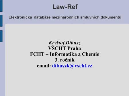 Law-Ref Elektronická databáze mezinárodních smluvních dokumentů Kryštof Dibusz VŠCHT Praha FCHT – Informatika a Chemie 3. ročník