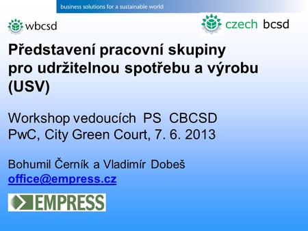 Czech bcsd Představení pracovní skupiny pro udržitelnou spotřebu a výrobu (USV) Workshop vedoucích PS CBCSD PwC, City Green Court, 7. 6. 2013 Bohumil Černík.