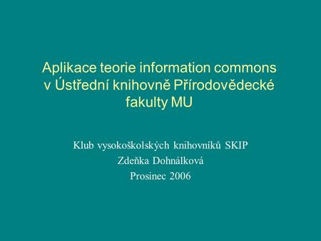 Aplikace teorie information commons v Ústřední knihovně Přírodovědecké fakulty MU Klub vysokoškolských knihovníků SKIP Zdeňka Dohnálková Prosinec 2006.