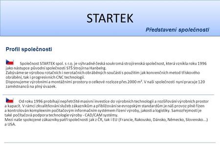 STARTEK Profil společnosti Společnost STARTEK spol. s r.o. je výhradně česká soukromá strojírenská společnost, která vznikla roku 1996 jako nástupce původní.