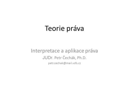 Teorie práva Interpretace a aplikace práva JUDr. Petr Čechák, Ph.D.