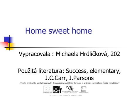 Home sweet home Vypracovala : Michaela Hrdličková, 202 Použitá literatura: Success, elementary, J.C.Carr, J.Parsons „Tento projekt je spolufinancován Evropským.
