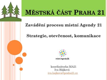 M ĚSTSKÁ ČÁST P RAHA 21 M ĚSTSKÁ ČÁST P RAHA 21 Zavádění procesu místní Agendy 21 Strategie, otevřenost, komunikace koordinátorka MA21 Iva Hájková