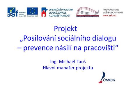 Projekt „Posilování sociálního dialogu – prevence násilí na pracovišti“ Ing. Michael Tauš Hlavní manažer projektu.