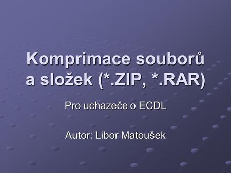Komprimace souborů a složek (*.ZIP, *.RAR) Pro uchazeče o ECDL Autor: Libor Matoušek.