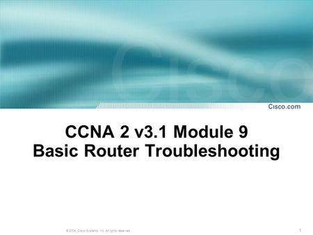 1 © 2004, Cisco Systems, Inc. All rights reserved. CCNA 2 v3.1 Module 9 Basic Router Troubleshooting.