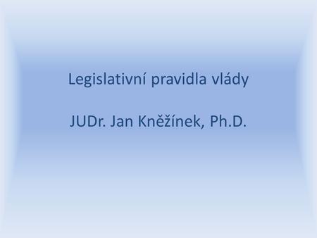 Legislativní pravidla vlády JUDr. Jan Kněžínek, Ph.D.