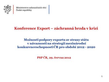 1 Možnosti podpory exportu ze strany státu v návaznosti na strategii mezinárodní konkurenceschopnosti ČR pro období 2012 - 2020 PSP ČR, 29. června 2012.