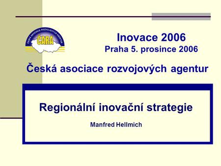 Česká asociace rozvojových agentur Regionální inovační strategie Manfred Hellmich Inovace 2006 Praha 5. prosince 2006.