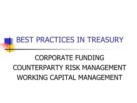 BEST PRACTICES IN TREASURY CORPORATE FUNDING COUNTERPARTY RISK MANAGEMENT WORKING CAPITAL MANAGEMENT.
