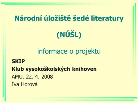 Národní úložiště šedé literatury (NÚŠL) informace o projektu SKIP Klub vysokoškolských knihoven AMU, 22. 4. 2008 Iva Horová.