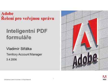 2005 Adobe Systems Incorporated. All Rights Reserved. 1 Inteligentní PDF formuláře Vladimír Střálka Territory Account Manager 3.4.2006 Adobe Řešení pro.