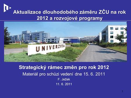 Strategický rámec změn pro rok 2012 Materiál pro schůzi vedení dne 15. 6. 2011 F. Ježek 11. 6. 2011 Aktualizace dlouhodobého záměru ZČU na rok 2012 a rozvojové.