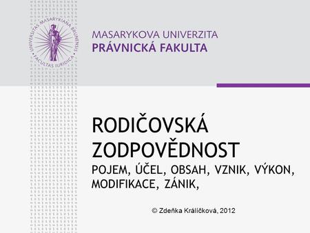 RODIČOVSKÁ ZODPOVĚDNOST POJEM, ÚČEL, OBSAH, VZNIK, VÝKON, MODIFIKACE, ZÁNIK, © Zdeňka Králíčková, 2012.