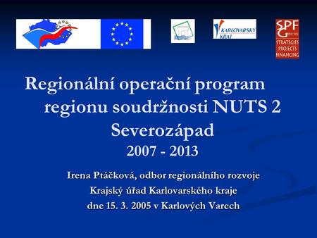 Regionální operační program regionu soudržnosti NUTS 2 Severozápad 2007 - 2013 Irena Ptáčková, odbor regionálního rozvoje Krajský úřad Karlovarského kraje.