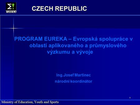 1 Ministry of Education, Youth and Sports CZECH REPUBLIC PROGRAM EUREKA – Evropská spolupráce v oblasti aplikovaného a průmyslového výzkumu a vývoje Ing.Josef.