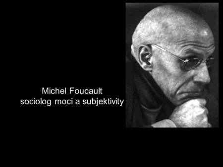 Michel Foucault sociolog moci a subjektivity