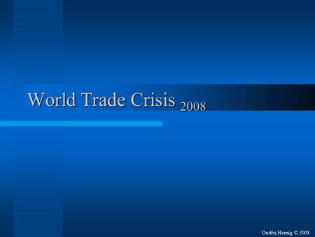 World Trade Crisis 2008 Ondřej Hornig © 2008. World Trade Crisis 2008 Started –In September 2008 –At Wall Street stock exchange –By overrated credits.