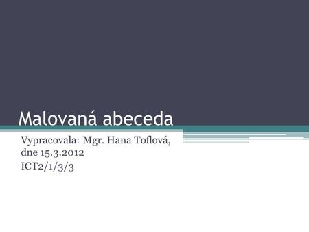 Malovaná abeceda Vypracovala: Mgr. Hana Toflová, dne 15.3.2012 ICT2/1/3/3.