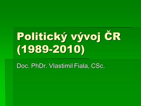 Politický vývoj ČR (1989-2010) Doc. PhDr. Vlastimil Fiala, CSc.
