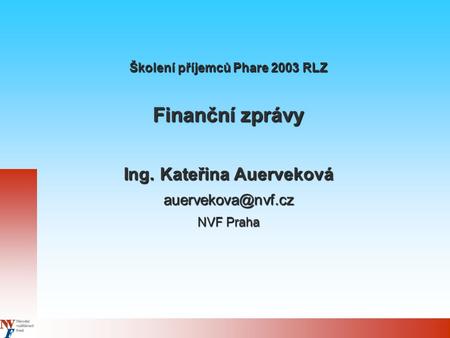 Školení příjemců Phare 2003 RLZ Finanční zprávy Ing. Kateřina Auerveková NVF Praha.