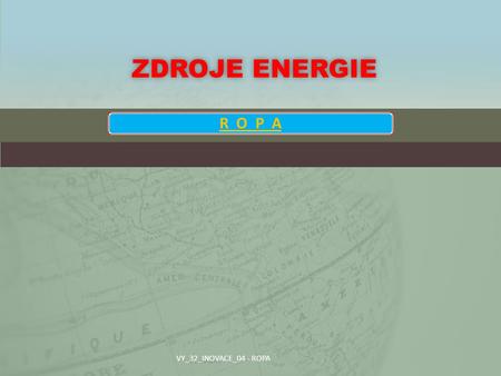 Zdroje energie R O P A VY_32_INOVACE_04 - ROPA.