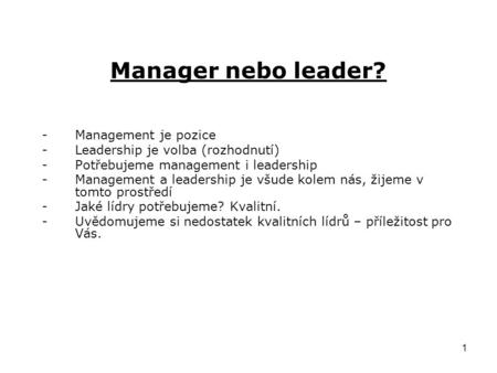 1 Manager nebo leader? -Management je pozice -Leadership je volba (rozhodnutí) -Potřebujeme management i leadership -Management a leadership je všude kolem.