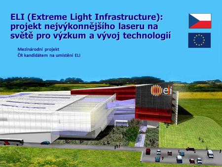 ELI (Extreme Light Infrastructure): projekt nejvýkonnějšího laseru na světě pro výzkum a vývoj technologií Mezinárodní projekt ČR kandidátem na umístění.
