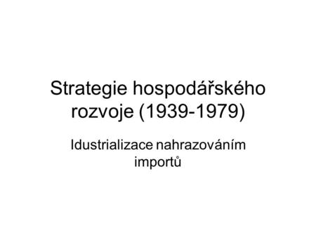 Strategie hospodářského rozvoje (1939-1979) Idustrializace nahrazováním importů.