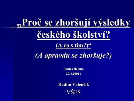 „Proč se zhoršují výsledky českého školství? (A co s tím?)“ (A opravdu se zhoršuje?) Fontes Rerum 27.4.20011 Radim Valenčík VŠFS.