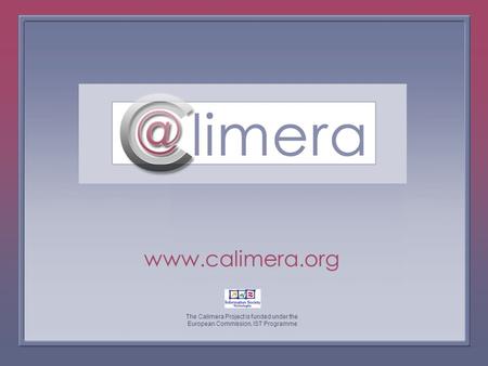 The Calimera Project is funded under the European Commission, IST Programme www.calimera.org The Calimera Project is funded under the European Commission,