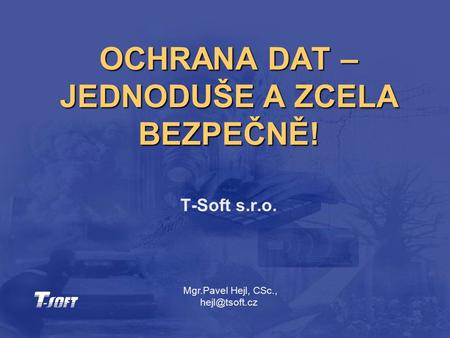 OCHRANA DAT – JEDNODUŠE A ZCELA BEZPEČNĚ! T-Soft s.r.o. Mgr.Pavel Hejl, CSc.,